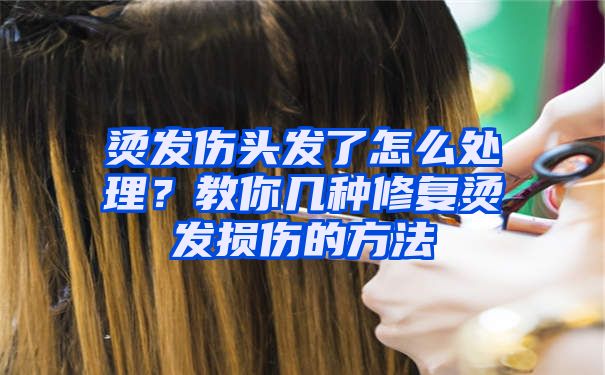 烫发伤头发了怎么处理？教你几种修复烫发损伤的方法