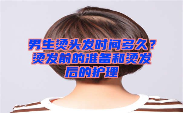 男生烫头发时间多久？烫发前的准备和烫发后的护理