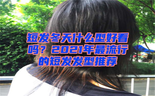 短发冬天什么型好看吗？2021年最流行的短发发型推荐