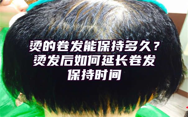 烫的卷发能保持多久？烫发后如何延长卷发保持时间