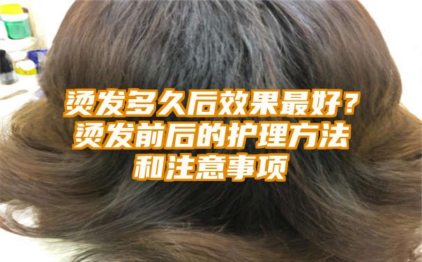 烫发多久后效果最好？烫发前后的护理方法和注意事项