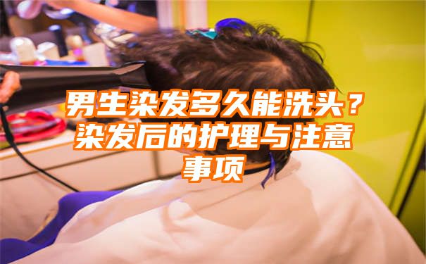 男生染发多久能洗头？染发后的护理与注意事项