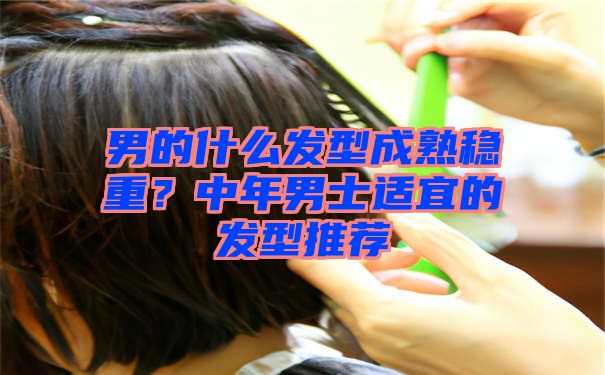 男的什么发型成熟稳重？中年男士适宜的发型推荐