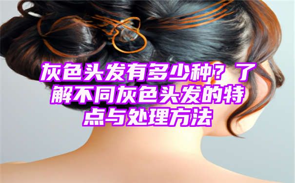 灰色头发有多少种？了解不同灰色头发的特点与处理方法