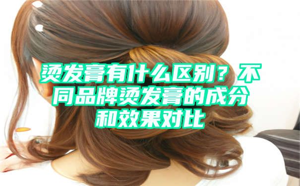 烫发膏有什么区别？不同品牌烫发膏的成分和效果对比