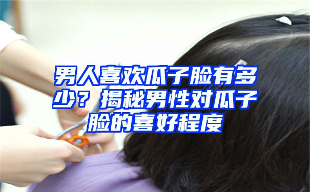 男人喜欢瓜子脸有多少？揭秘男性对瓜子脸的喜好程度