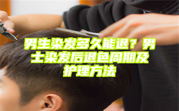 男生染发多久能退？男士染发后退色周期及护理方法