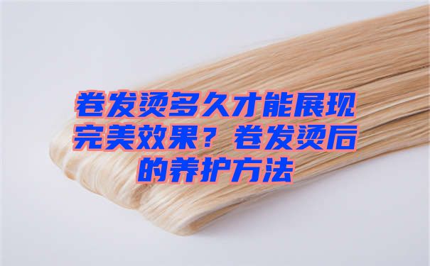 卷发烫多久才能展现完美效果？卷发烫后的养护方法