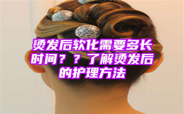 烫发后软化需要多长时间？？了解烫发后的护理方法