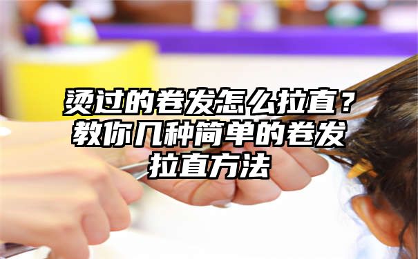 烫过的卷发怎么拉直？教你几种简单的卷发拉直方法