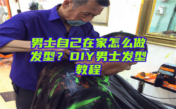 男士自己在家怎么做发型？DIY男士发型教程