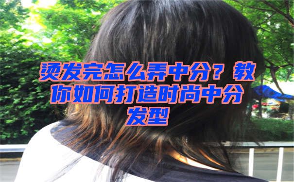 烫发完怎么弄中分？教你如何打造时尚中分发型