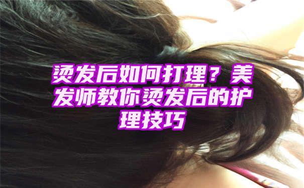 烫发后如何打理？美发师教你烫发后的护理技巧