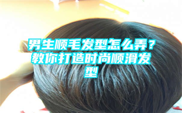 男生顺毛发型怎么弄？教你打造时尚顺滑发型