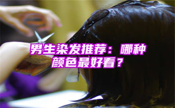 男生染发推荐：哪种颜色最好看？