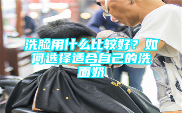 洗脸用什么比较好？如何选择适合自己的洗面奶