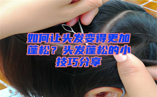 如何让头发变得更加蓬松？头发蓬松的小技巧分享