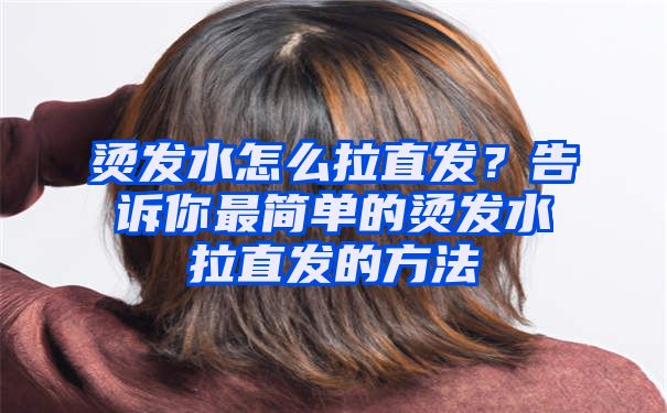 烫发水怎么拉直发？告诉你最简单的烫发水拉直发的方法