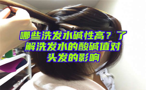 哪些洗发水碱性高？了解洗发水的酸碱值对头发的影响