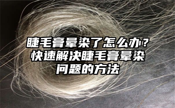 睫毛膏晕染了怎么办？快速解决睫毛膏晕染问题的方法