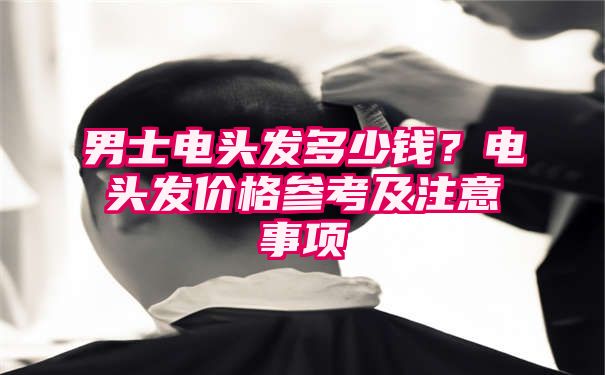 男士电头发多少钱？电头发价格参考及注意事项