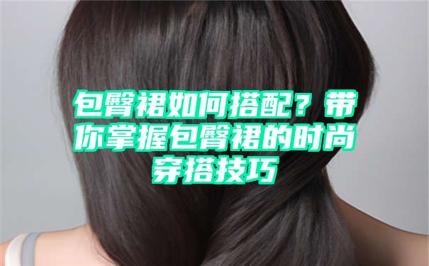 包臀裙如何搭配？带你掌握包臀裙的时尚穿搭技巧