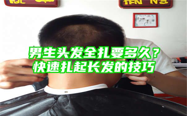 男生头发全扎要多久？快速扎起长发的技巧