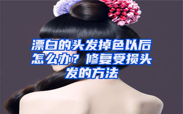 漂白的头发掉色以后怎么办？修复受损头发的方法