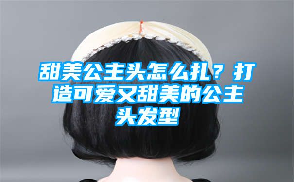 甜美公主头怎么扎？打造可爱又甜美的公主头发型