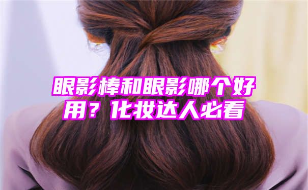 眼影棒和眼影哪个好用？化妆达人必看