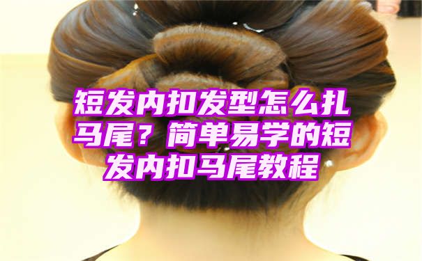 短发内扣发型怎么扎马尾？简单易学的短发内扣马尾教程