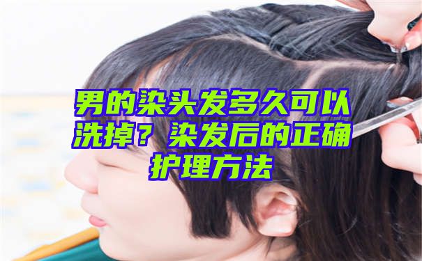 男的染头发多久可以洗掉？染发后的正确护理方法