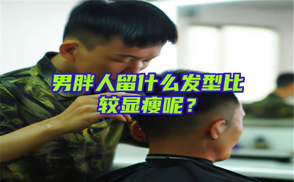 男胖人留什么发型比较显瘦呢？