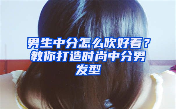 男生中分怎么吹好看？教你打造时尚中分男发型