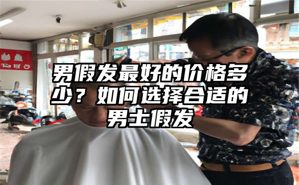 男假发最好的价格多少？如何选择合适的男士假发