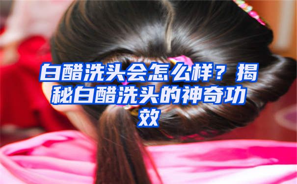 白醋洗头会怎么样？揭秘白醋洗头的神奇功效