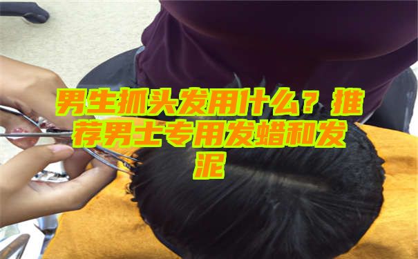 男生抓头发用什么？推荐男士专用发蜡和发泥