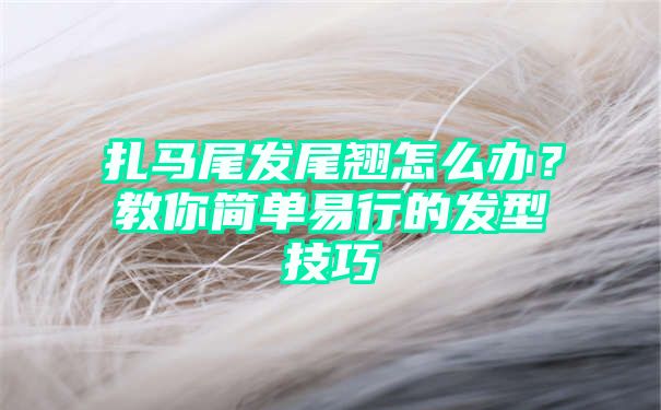 扎马尾发尾翘怎么办？教你简单易行的发型技巧