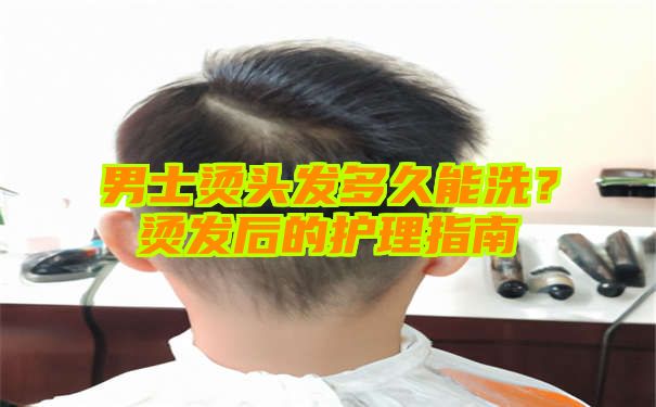 男士烫头发多久能洗？烫发后的护理指南