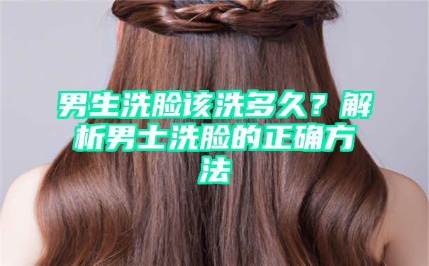 男生洗脸该洗多久？解析男士洗脸的正确方法