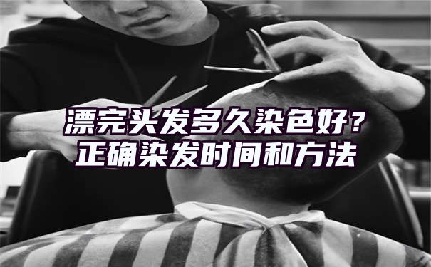 漂完头发多久染色好？正确染发时间和方法