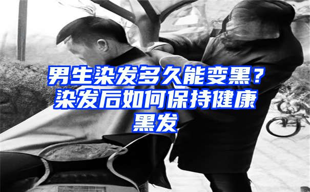 男生染发多久能变黑？染发后如何保持健康黑发