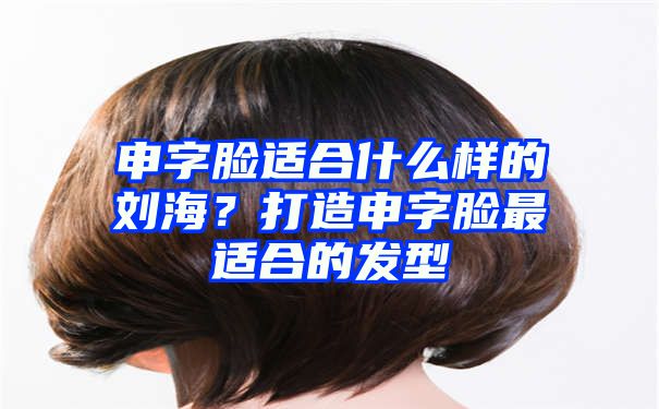 申字脸适合什么样的刘海？打造申字脸最适合的发型