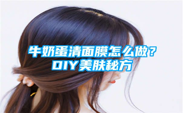 牛奶蛋清面膜怎么做？DIY美肤秘方