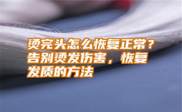 烫完头怎么恢复正常？告别烫发伤害，恢复发质的方法