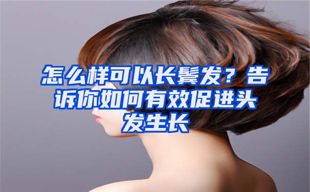 怎么样可以长鬓发？告诉你如何有效促进头发生长