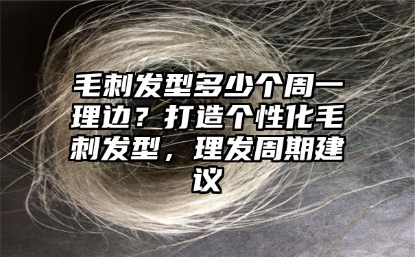 毛刺发型多少个周一理边？打造个性化毛刺发型，理发周期建议