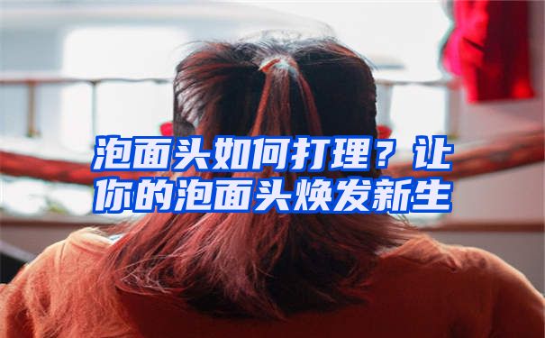 泡面头如何打理？让你的泡面头焕发新生