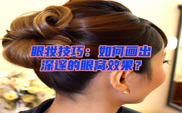 眼妆技巧：如何画出深邃的眼窝效果？