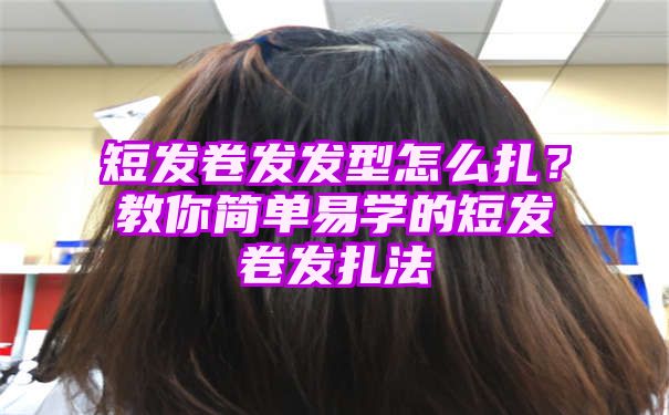 短发卷发发型怎么扎？教你简单易学的短发卷发扎法